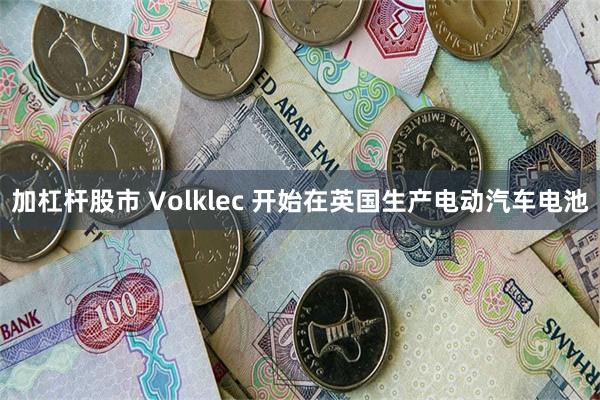 加杠杆股市 Volklec 开始在英国生产电动汽车电池