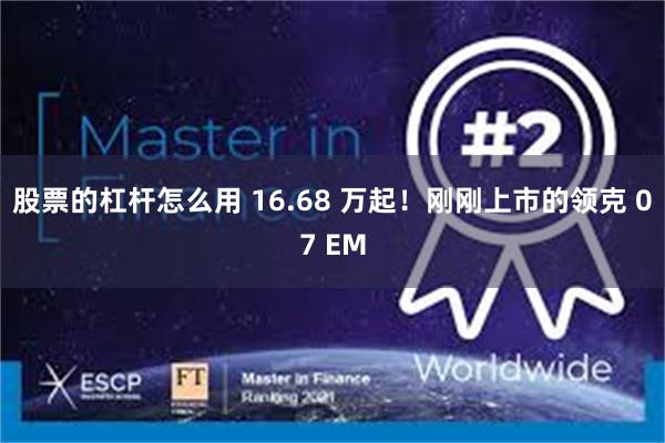 股票的杠杆怎么用 16.68 万起！刚刚上市的领克 07 EM