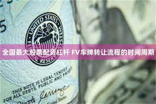 全国最大股票配资杠杆 FV车牌转让流程的时间周期