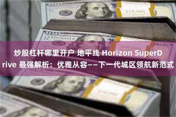 炒股杠杆哪里开户 地平线 Horizon SuperDrive 最强解析：优雅从容——下一代城区领航新范式