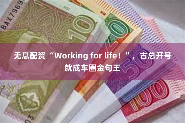 无息配资 “Working for life！”，古总开号就成车圈金句王