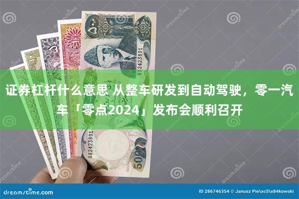 证券杠杆什么意思 从整车研发到自动驾驶，零一汽车「零点2024」发布会顺利召开