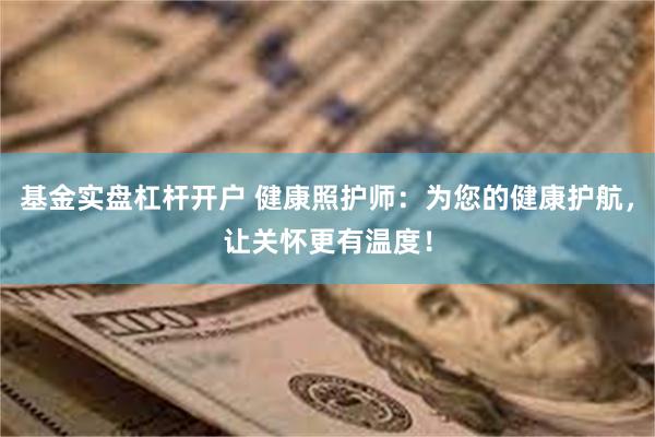 基金实盘杠杆开户 健康照护师：为您的健康护航，让关怀更有温度！