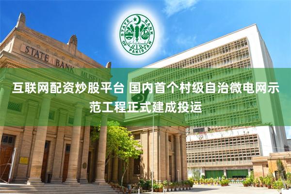 互联网配资炒股平台 国内首个村级自治微电网示范工程正式建成投运