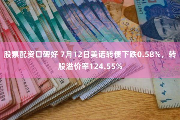 股票配资口碑好 7月12日美诺转债下跌0.58%，转股溢价率124.55%