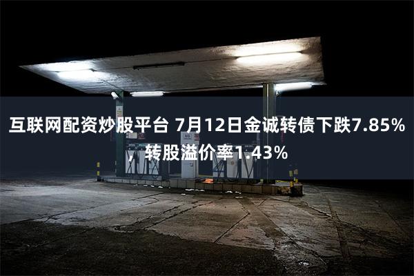 互联网配资炒股平台 7月12日金诚转债下跌7.85%，转股溢价率1.43%