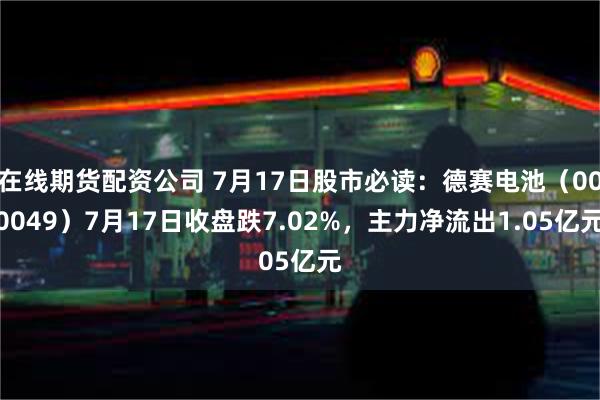 在线期货配资公司 7月17日股市必读：德赛电池（000049）7月17日收盘跌7.02%，主力净流出1.05亿元