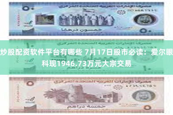 炒股配资软件平台有哪些 7月17日股市必读：爱尔眼科现1946.73万元大宗交易