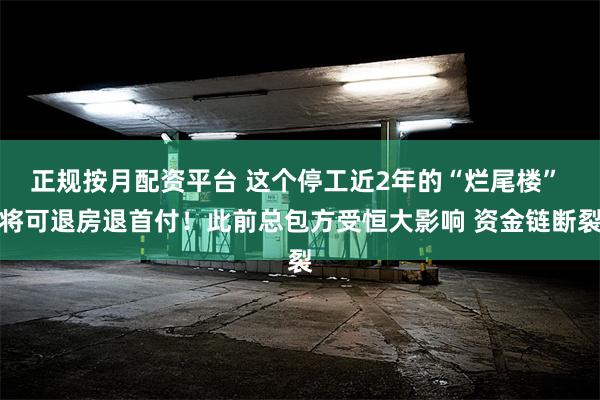 正规按月配资平台 这个停工近2年的“烂尾楼” 将可退房退首付！此前总包方受恒大影响 资金链断裂