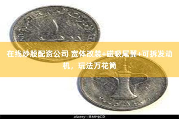 在线炒股配资公司 宽体改装+磁吸尾翼+可拆发动机，玩法万花筒