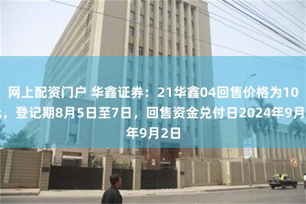 网上配资门户 华鑫证券：21华鑫04回售价格为100元，登记期8月5日至7日，回售资金兑付日2024年9月2日