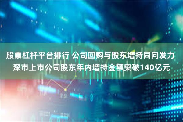 股票杠杆平台排行 公司回购与股东增持同向发力 深市上市公司股东年内增持金额突破140亿元