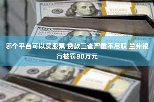 哪个平台可以买股票 贷款三查严重不尽职 兰州银行被罚80万元