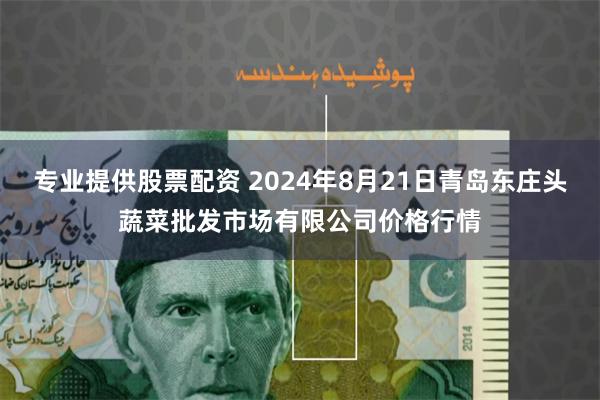 专业提供股票配资 2024年8月21日青岛东庄头蔬菜批发市场有限公司价格行情