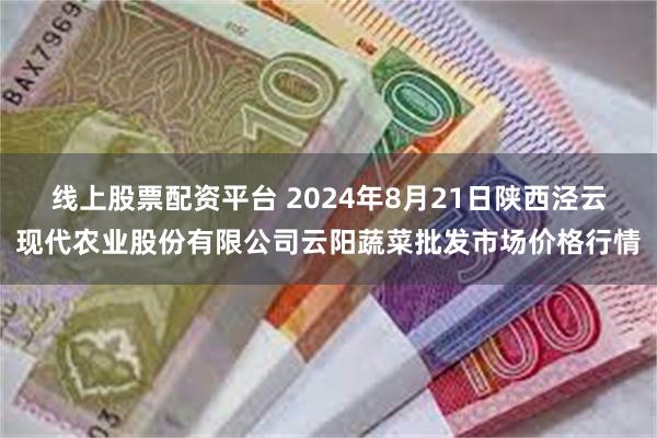 线上股票配资平台 2024年8月21日陕西泾云现代农业股份有限公司云阳蔬菜批发市场价格行情