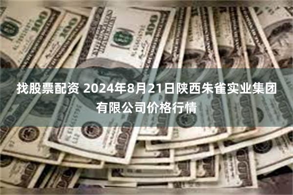 找股票配资 2024年8月21日陕西朱雀实业集团有限公司价格行情