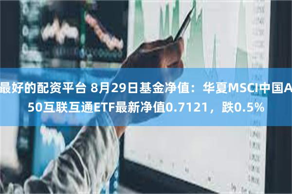 最好的配资平台 8月29日基金净值：华夏MSCI中国A50互联互通ETF最新净值0.7121，跌0.5%