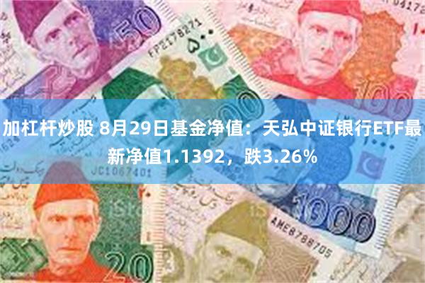 加杠杆炒股 8月29日基金净值：天弘中证银行ETF最新净值1.1392，跌3.26%