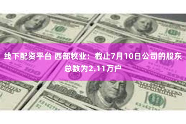 线下配资平台 西部牧业：截止7月10日公司的股东总数为2.11万户